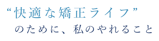 快適な矯正ライフのために、私のやれること